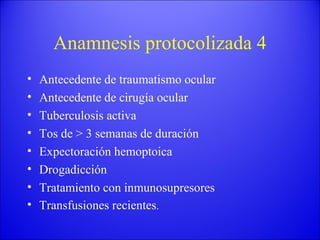 Anamnesis protocolizada 4 Antecedente de traumatismo ocular Antecedente de cirugía ocular Tuberculosis activa Tos de > 3 semanas de duración Expectoración hemoptoica Drogadicción Tratamiento con inmunosupresores Transfusiones recientes . 