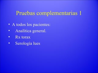 Pruebas complementarias 1 A todos los pacientes: Analítica general. Rx torax Serología lues 