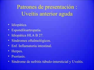 Patrones de presentación : Uveítis anterior aguda Idiopática. Espondiloartropatía. Idiopática HLA B 27. Síndromes oftalmológicos. Enf. Inflamatoria intestinal. Herpes. Psoriasis. Síndrome de nefritis túbulo-intersticial y Uveítis. 