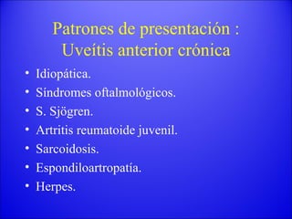 Patrones de presentación : Uveítis anterior crónica Idiopática. Síndromes oftalmológicos. S. Sjögren. Artritis reumatoide juvenil. Sarcoidosis. Espondiloartropatía. Herpes. 