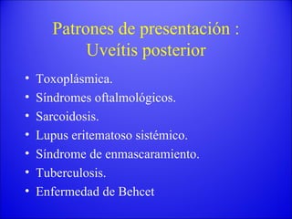 Patrones de presentación : Uveítis posterior Toxoplásmica. Síndromes oftalmológicos. Sarcoidosis. Lupus eritematoso sistémico. Síndrome de enmascaramiento. Tuberculosis. Enfermedad de Behcet 