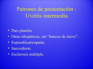 Patrones de presentación : Uveítis intermedia Pars planitis. Otras idiopáticas, sin “bancos de nieve”. Espondiloartropatía. Sarcoidosis. Esclerosis múltiple. 