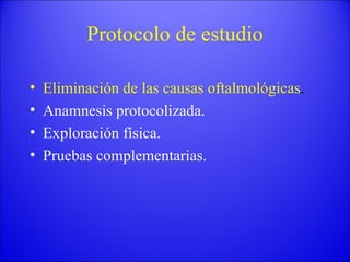 Protocolo de estudio Eliminación de las causas oftalmológicas . Anamnesis protocolizada. Exploración física. Pruebas complementarias. 
