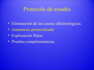 Protocolo de estudio Eliminación de las causas oftalmológicas. Anamnesis protocolizada . Exploración física. Pruebas complementarias. 
