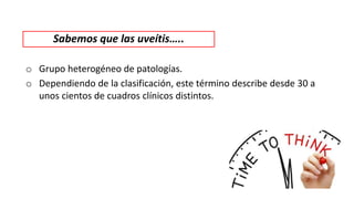 Sabemos que las uveítis…..
o Grupo heterogéneo de patologías.
o Dependiendo de la clasificación, este término describe desde 30 a
unos cientos de cuadros clínicos distintos.
 