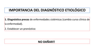 IMPORTANCIA DEL DIAGNÓSTICO ETIOLÓGICO
1. Diagnóstico precoz de enfermedades sistémicas (cambio curso clínico de
la enfermedad).
2. Establecer un pronóstico
NO DAÑAR!!
 