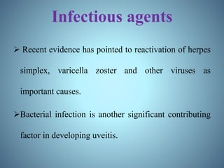 Infectious agents
 Recent evidence has pointed to reactivation of herpes
simplex, varicella zoster and other viruses as
important causes.
Bacterial infection is another significant contributing
factor in developing uveitis.
 