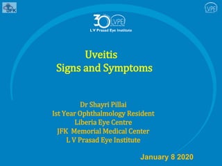 Uveitis
Signs and Symptoms
January 8 2020
Dr Shayri Pillai
Ist Year Ophthalmology Resident
Liberia Eye Centre
JFK Memorial Medical Center
L V Prasad Eye Institute
 