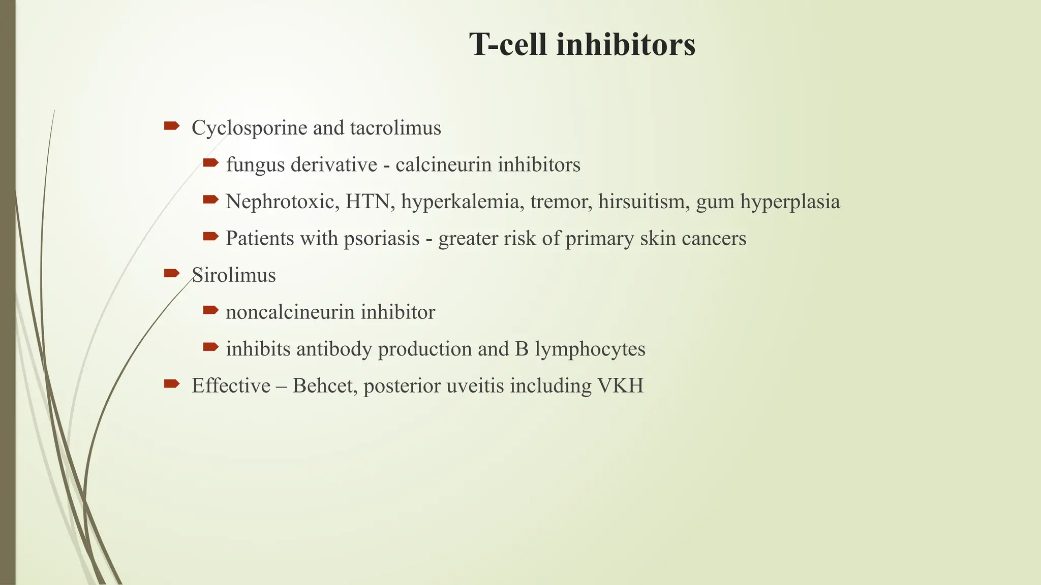 T-cell inhibitors
 Cyclosporine and tacrolimus
 fungus derivative - calcineurin inhibitors
 Nephrotoxic, HTN, hyperkalemia, tremor, hirsuitism, gum hyperplasia
 Patients with psoriasis - greater risk of primary skin cancers
 Sirolimus
 noncalcineurin inhibitor
 inhibits antibody production and B lymphocytes
 Effective – Behcet, posterior uveitis including VKH
 
