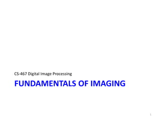 FUNDAMENTALS OF IMAGING
CS-467 Digital Image Processing
1
 