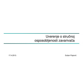 Uverenje o stručnoj
osposobljenosti zavarivača
17.4.2013. Dušan Popović
 