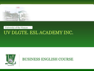 BUSINESS ENGLISH COURSE
UV DLGTE. ESL ACADEMY INC.
University of the Visayas
 
