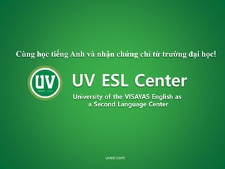 UV ESL Center
University of the VISAYAS English as
a Second Language Center
uvesl.com
Cùng học tiếng Anh và nhận chứng chỉ từ trường đại học!
 