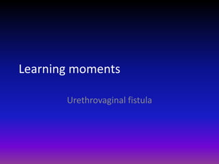 Learning moments
Urethrovaginal fistula
 