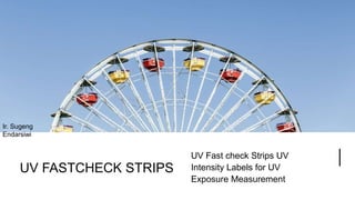 UV FASTCHECK STRIPS
UV Fast check Strips UV
Intensity Labels for UV
Exposure Measurement
Ir. Sugeng
Endarsiwi
 