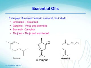 © Copyright PCNM 2011
Essential Oils
• Examples of monoterpenes in essential oils include
• Limonene – citrus fruit
• Geraniol - Rose and citronella
• Borneol - Camphor
• Thujone – Thuja and wormwood
 