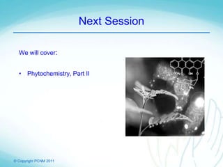 © Copyright PCNM 2011
Next Session
We will cover:
• Phytochemistry, Part II
 