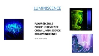 LUMINISCENCE
FLOURESCENCE
PHOSPHORESCENCE
CHEMILUMINISCENCE
BIOLUMINISCENCE
………………
 