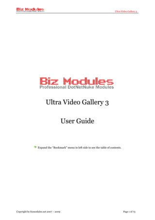 Ultra Video Gallery 3




                          Ultra Video Gallery 3

                                          User Guide


                   Expand the “Bookmark” menu in left side to see the table of contents.




Copyright by bizmodules.net 2007 – 2009                                                    Page 1 of 73
 