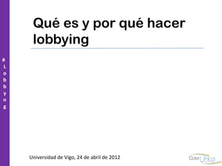 Qué es y por qué hacer
      lobbying
#
 L
o
b
b
y
n
g




     Universidad de Vigo, 24 de abril de 2012
 
