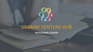 EDUCATIONAL CLUSTER
www.UVHub.org
UKRAINE VENTURE HUB
 