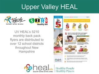 Upper Valley HEAL
UV HEAL’s 5210
monthly back pack
flyers are distributed to
over 12 school districts
throughout New
Hampshire
Upper Valley HEAL
 