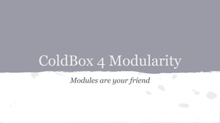 ColdBox 4 Modularity
Modules are your friend
 