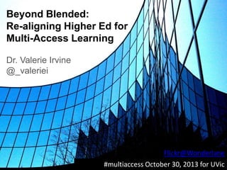 Beyond Blended:
Re-aligning Higher Ed for
Multi-Access Learning
Dr. Valerie Irvine
@_valeriei

Flickr@Wonderlane
#multiaccess October 30, 2013 for UVic

 
