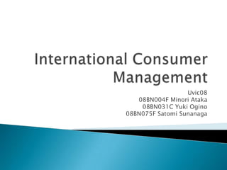 International Consumer Management Uvic08 08BN004F MinoriAtaka 08BN031C Yuki Ogino 08BN075F Satomi Sunanaga 