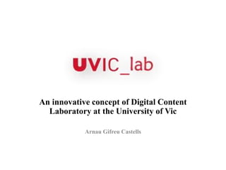 An innovative concept of Digital Content
Laboratory at the University of Vic
Arnau Gifreu Castells
 
