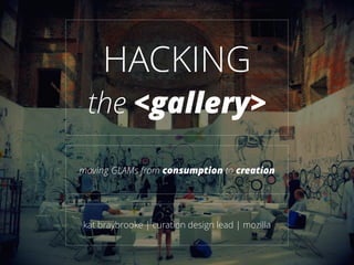 HACKING
the <gallery>
moving GLAMs from consumption to creation
kat braybrooke | curation design lead | mozilla
 