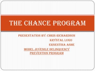 The Chance Program
  Presentation by: Chris Richardson
                    Krystal Lugo
                    Ernestina Ashe
     Model Juvenile Delinquency
        Prevention Program
 