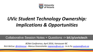 UVic Student Technology Ownership:
Implications & Opportunities
BCNet Conference, April 2016, Vancouver BC
Rich McCue: @richmccue - Marcus Greenshields: mgreens@uvic.ca - In-In Po: pujiyono@uvic.ca
Collaborative Session Notes + Questions -> bit.ly/uvictech
 