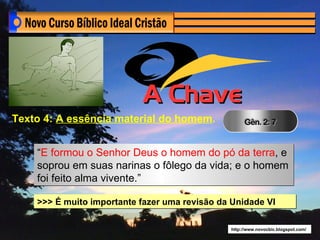 Texto 4: A essência material do homem.


    “E formou o Senhor Deus o homem do pó da terra, e
    soprou em suas narinas o fôlego da vida; e o homem
    foi feito alma vivente.”

    >>> É muito importante fazer uma revisão da Unidade VI

                                               http://www.novocbic.blogspot.com/
 