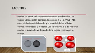 Arq. Cecilia Mendoza Schietekat
FACETRES
• Realiza un ajuste del suavizado de objetos sombreados. Los
valores válidos están comprendidos entre 1 y 10. FACETRES
controla la densidad de malla y la suavidad de los sólidos
curvos sombreados y modelos. Los valores del 5 al 10 mejoran
mucho el suavizado, ya depende de la tarjeta grafica que se
maneje.
 