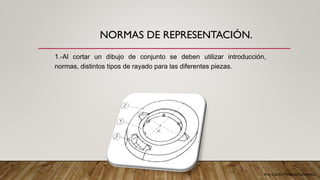 Arq. Cecilia Mendoza Schietekat
NORMAS DE REPRESENTACIÓN.
1.-Al cortar un dibujo de conjunto se deben utilizar introducción,
normas, distintos tipos de rayado para las diferentes piezas.
 
