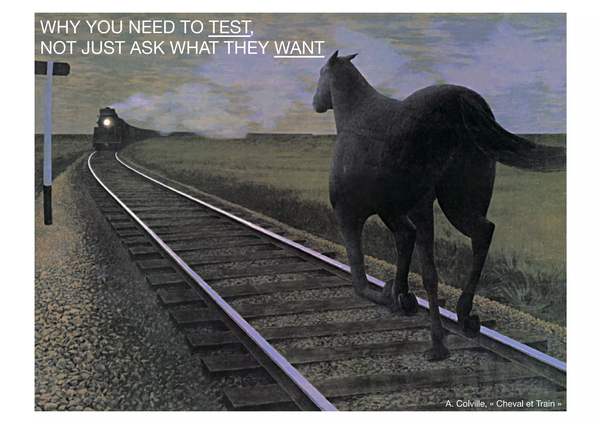 Tests Utilisateurs
≠
Focus Groups

A. Colville, « Cheval et Train »
WHY YOU NEED TO TEST, 
NOT JUST ASK WHAT THEY WANT
 