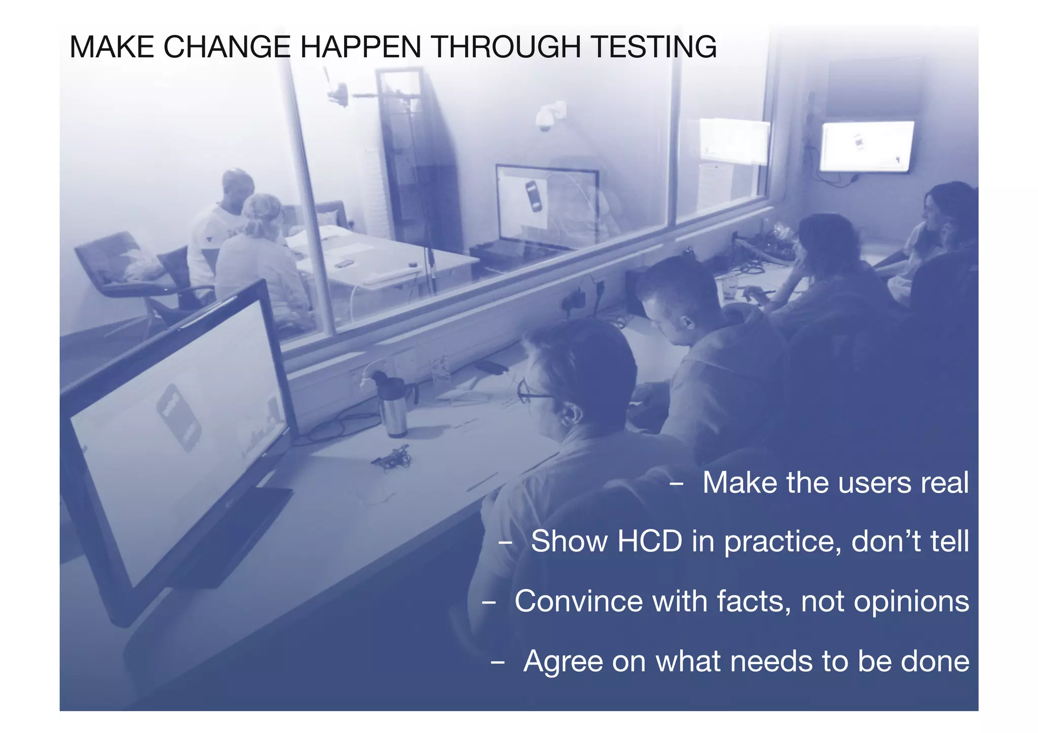 -  Make the users real
-  Show HCD in practice, don’t tell
-  Convince with facts, not opinions
-  Agree on what needs to be done
MAKE CHANGE HAPPEN THROUGH TESTING
 