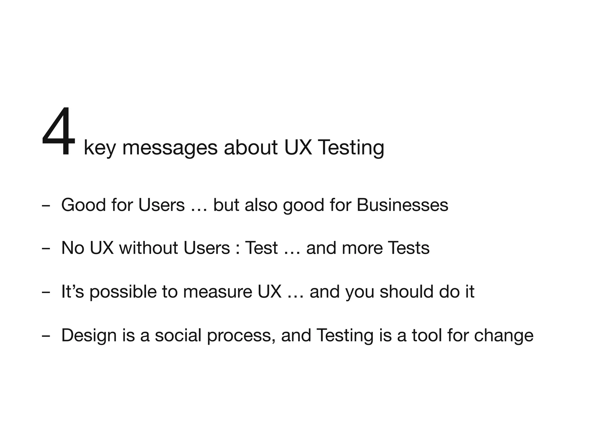 4key messages about UX Testing

-  Good for Users … but also good for Businesses

-  No UX without Users : Test … and more Tests
-  It’s possible to measure UX … and you should do it

-  Design is a social process, and Testing is a tool for change
 