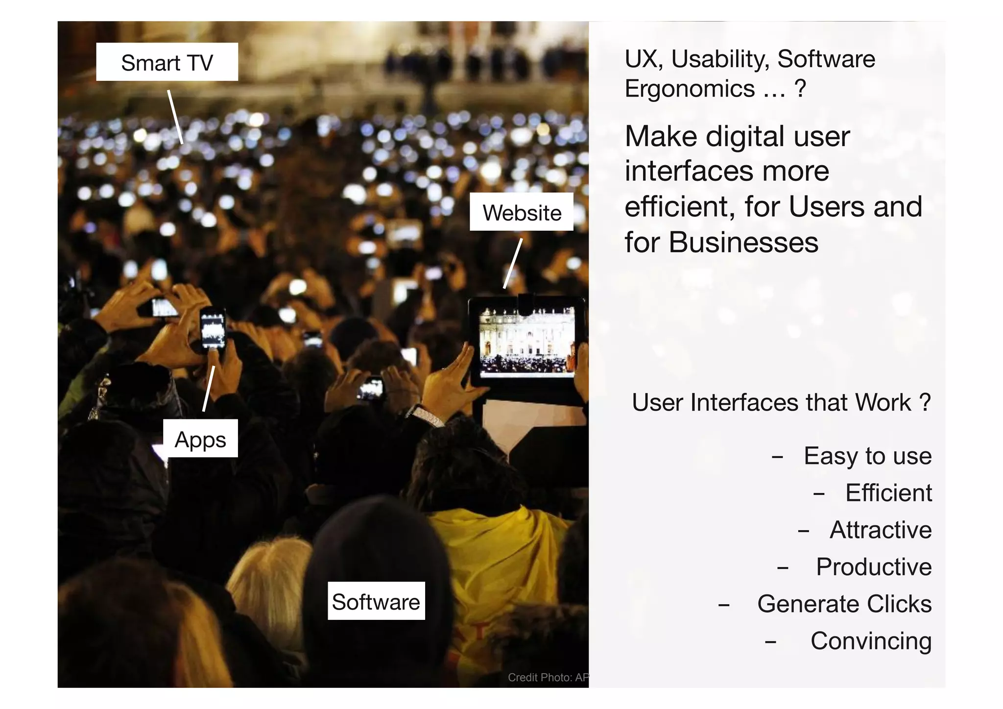 -  Easy to use
-  Efficient
-  Attractive
-  Productive
-  Generate Clicks
-  Convincing
UX, Usability, Software
Ergonomics … ?
Make digital user
interfaces more
eﬃcient, for Users and
for Businesses
Website
Apps
Smart TV
Software
Credit Photo: AP
User Interfaces that Work ?
 