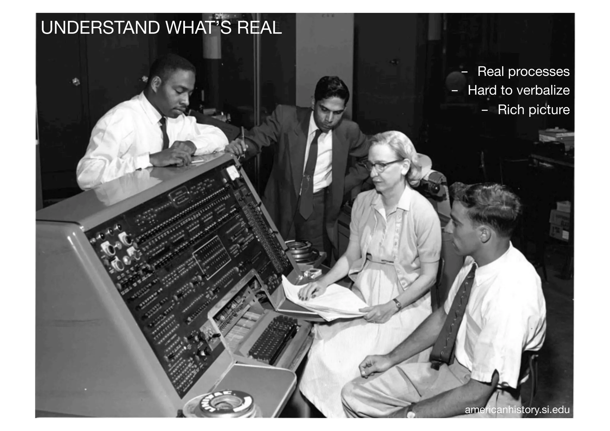 UNDERSTAND WHAT’S REAL
americanhistory.si.edu
-  Real processes
-  Hard to verbalize
-  Rich picture
 