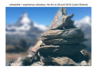 USERVALUE
utilisabilité + expérience utilisateur, He-Arc le 29 avril 2016 (Julien Roland)
UI Mobiles
 