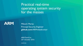 ©ARM 2016
Practical real-time
operating system security
for the masses
Milosch Meriac
ARM TechCon
Principal Security Engineer
github.com/ARMmbed/uvisor
25th October 2016
 