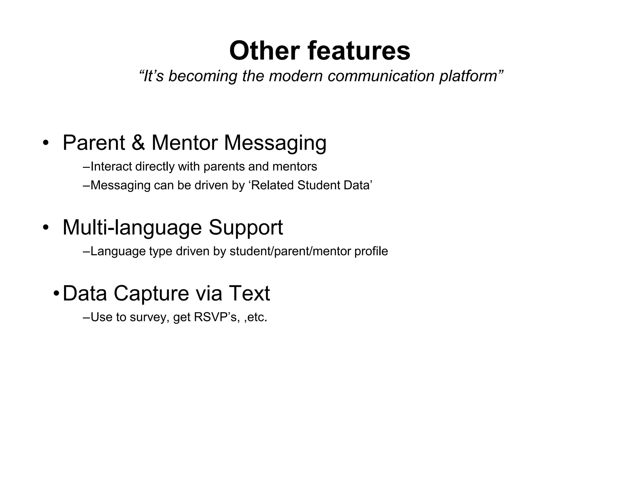 Other features
“It’s becoming the modern communication platform”
• Parent & Mentor Messaging
–Interact directly with parents and mentors
–Messaging can be driven by ‘Related Student Data’
• Multi-language Support
–Language type driven by student/parent/mentor profile
•Data Capture via Text
–Use to survey, get RSVP’s, ,etc.
 