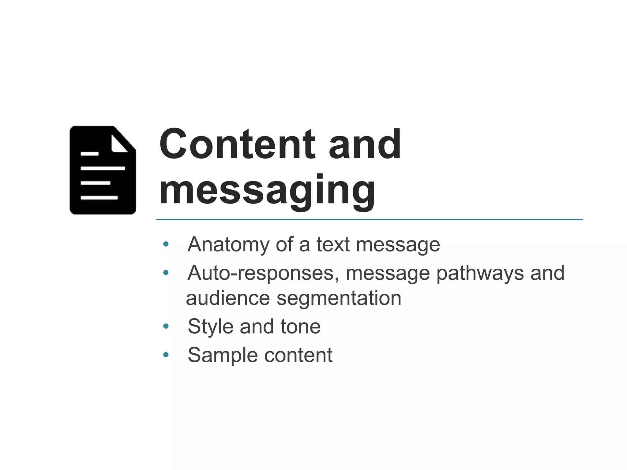 Content and
messaging
• Anatomy of a text message
• Auto-responses, message pathways and
audience segmentation
• Style and tone
• Sample content
 