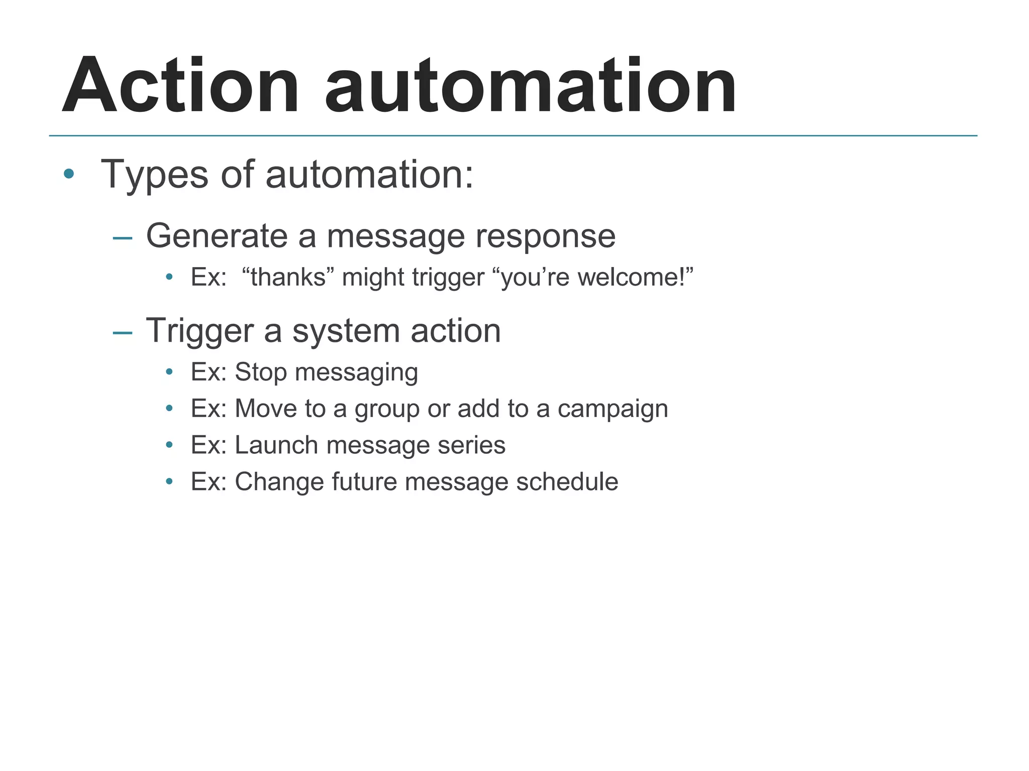 Action automation
• Types of automation:
– Generate a message response
• Ex: “thanks” might trigger “you’re welcome!”
– Trigger a system action
• Ex: Stop messaging
• Ex: Move to a group or add to a campaign
• Ex: Launch message series
• Ex: Change future message schedule
 