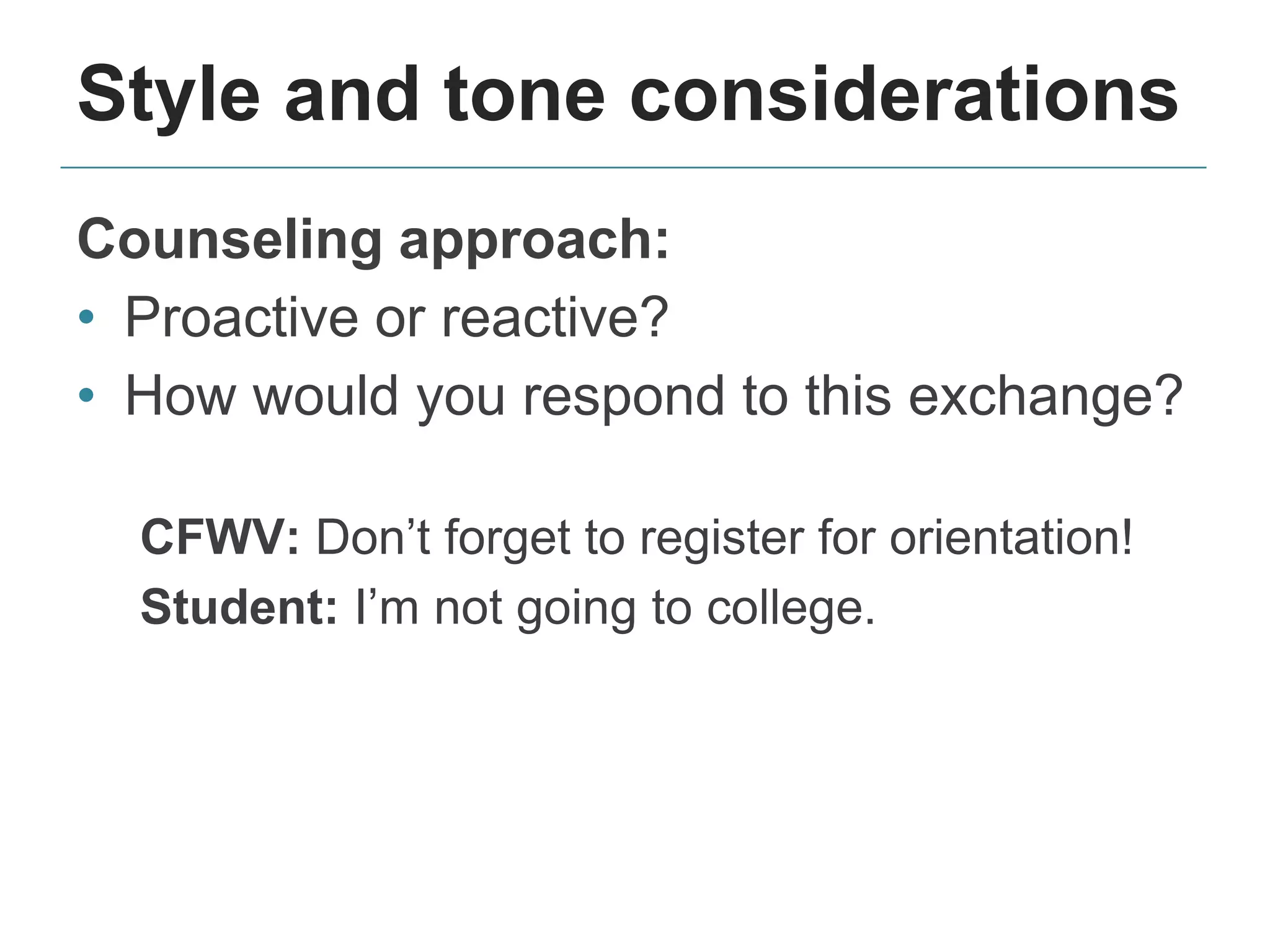 Style and tone considerations
Counseling approach:
• Proactive or reactive?
• How would you respond to this exchange?
CFWV: Don’t forget to register for orientation!
Student: I’m not going to college.
 