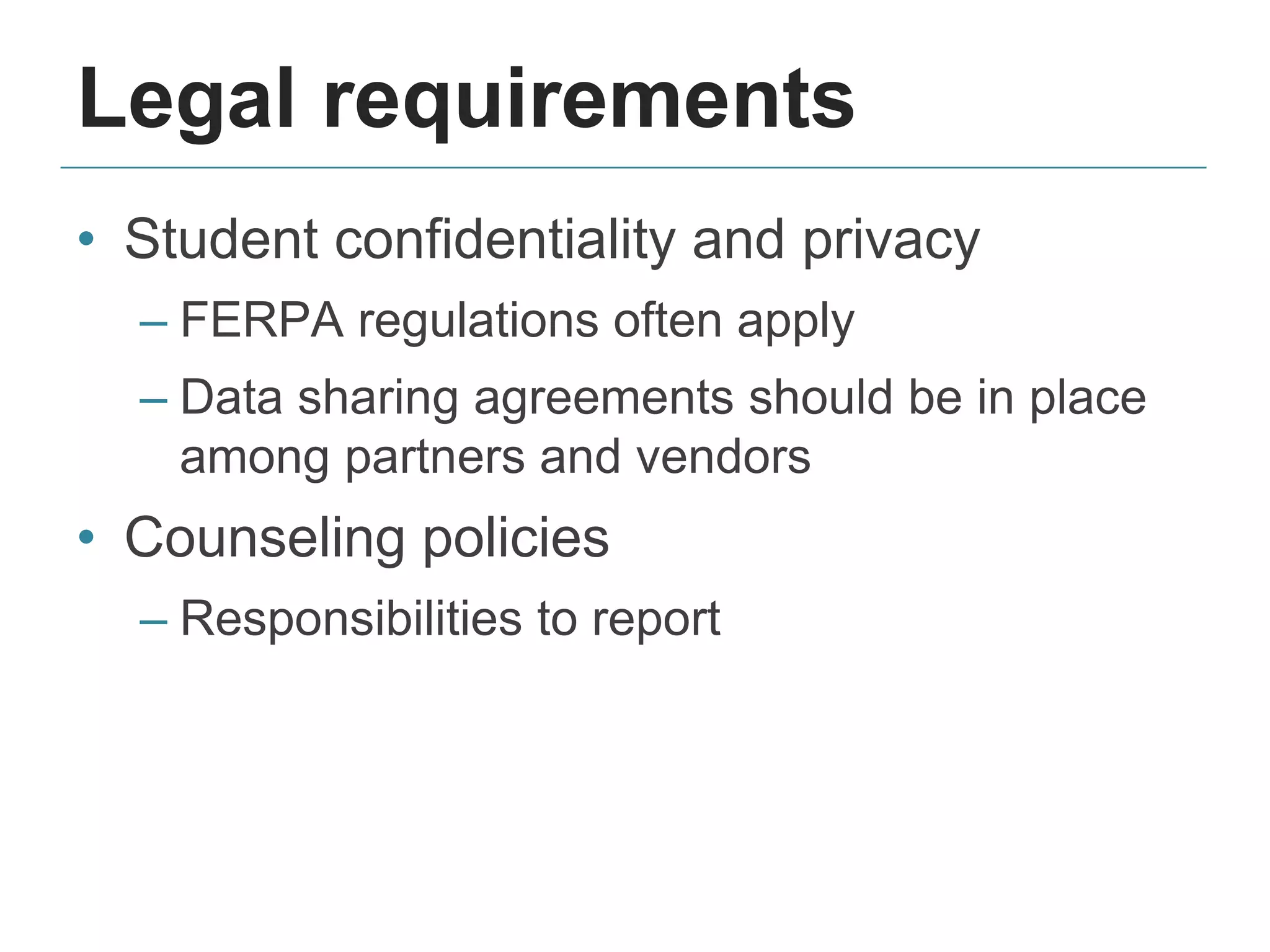 Legal requirements
• Student confidentiality and privacy
– FERPA regulations often apply
– Data sharing agreements should be in place
among partners and vendors
• Counseling policies
– Responsibilities to report
 