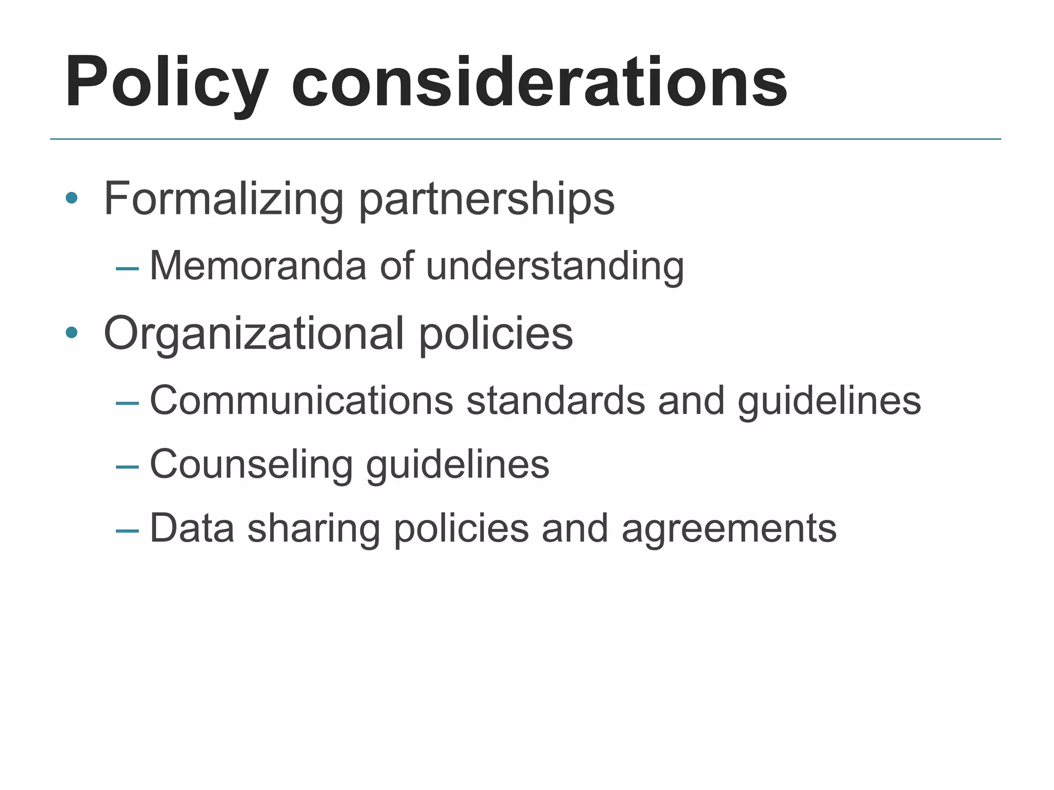 Policy considerations
• Formalizing partnerships
– Memoranda of understanding
• Organizational policies
– Communications standards and guidelines
– Counseling guidelines
– Data sharing policies and agreements
 