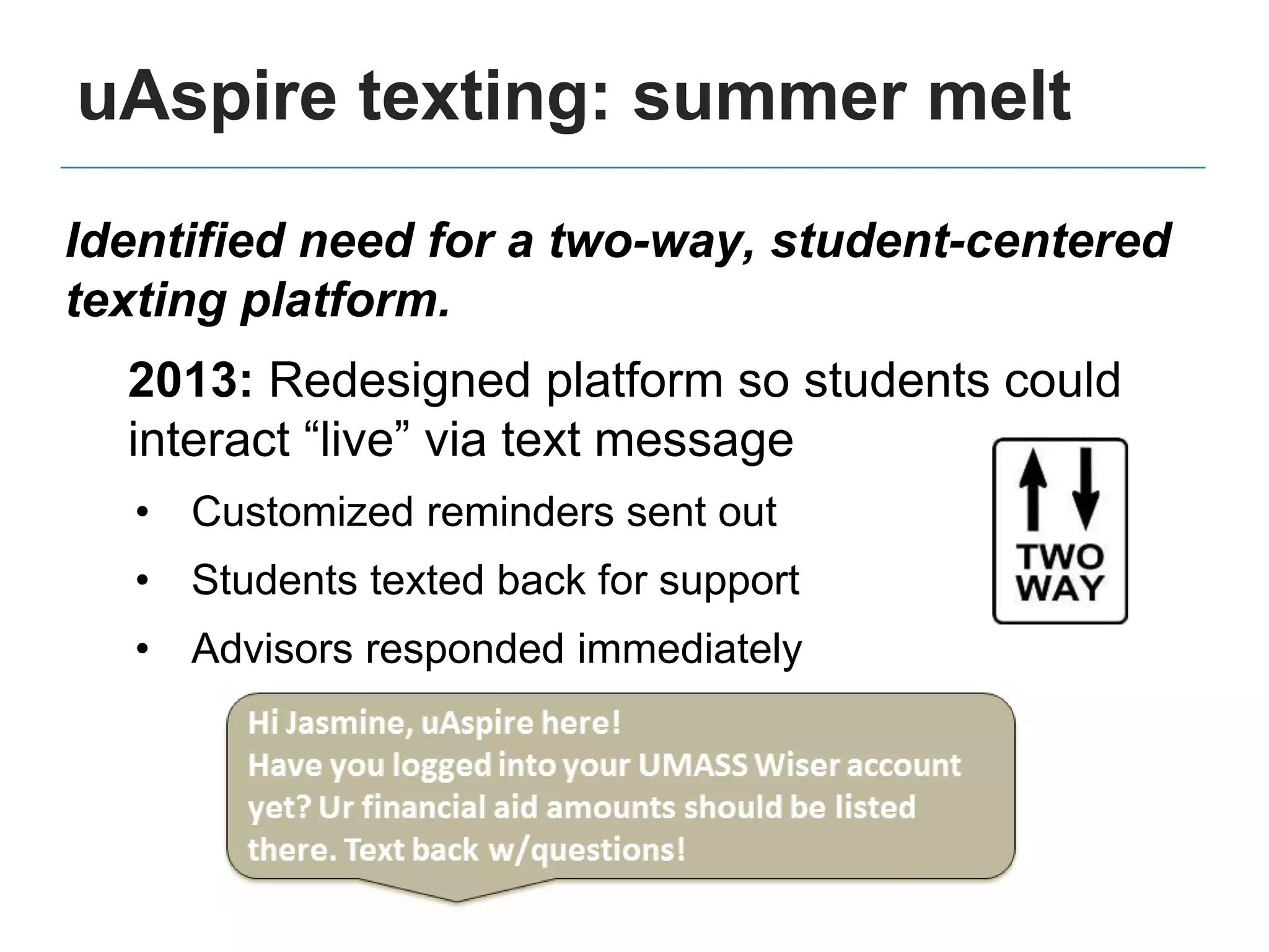 uAspire texting: summer melt
Identified need for a two-way, student-centered
texting platform.
2013: Redesigned platform so students could
interact “live” via text message
• Customized reminders sent out
• Students texted back for support
• Advisors responded immediately
 